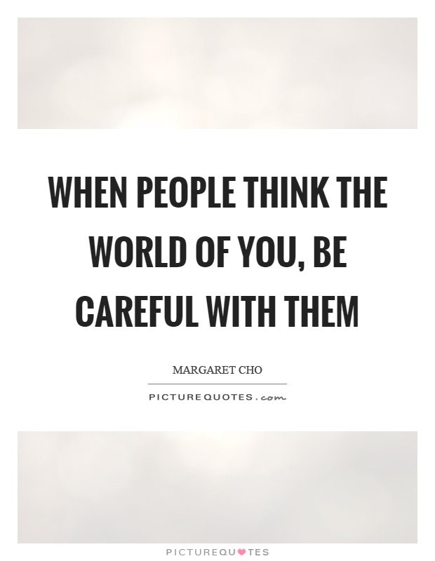 When people think the world of you, be careful with them Picture Quote #1