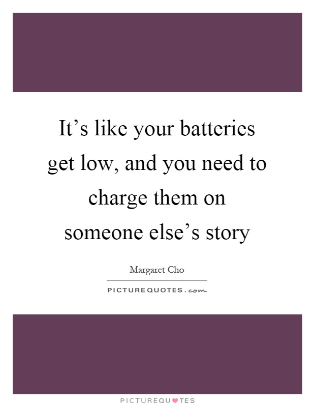 It's like your batteries get low, and you need to charge them on someone else's story Picture Quote #1