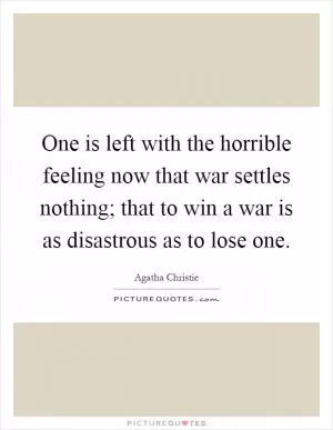 One is left with the horrible feeling now that war settles nothing; that to win a war is as disastrous as to lose one Picture Quote #1
