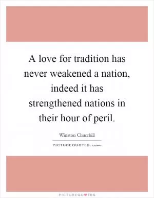 A love for tradition has never weakened a nation, indeed it has strengthened nations in their hour of peril Picture Quote #1