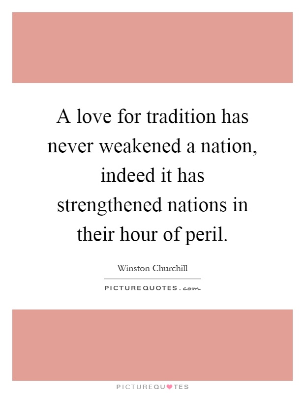 A love for tradition has never weakened a nation, indeed it has strengthened nations in their hour of peril Picture Quote #1
