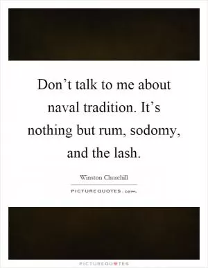 Don’t talk to me about naval tradition. It’s nothing but rum, sodomy, and the lash Picture Quote #1