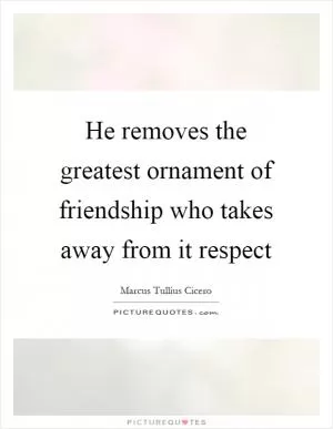 He removes the greatest ornament of friendship who takes away from it respect Picture Quote #1