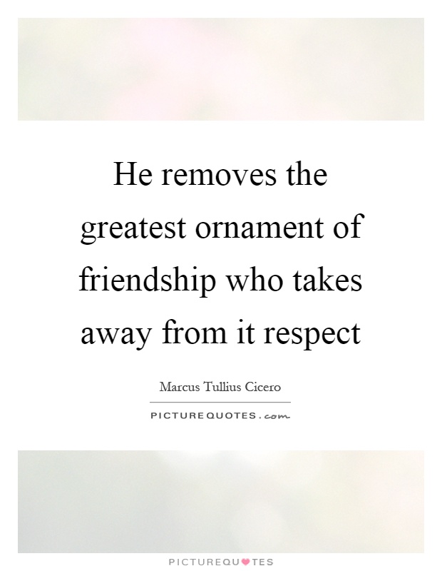 He removes the greatest ornament of friendship who takes away from it respect Picture Quote #1