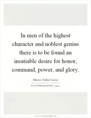 In men of the highest character and noblest genius there is to be found an insatiable desire for honor, command, power, and glory Picture Quote #1
