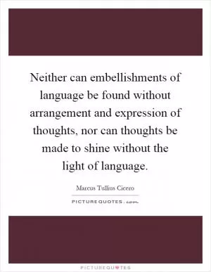 Neither can embellishments of language be found without arrangement and expression of thoughts, nor can thoughts be made to shine without the light of language Picture Quote #1