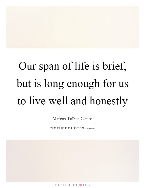 Our span of life is brief, but is long enough for us to live well and honestly Picture Quote #1