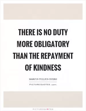 There is no duty more obligatory than the repayment of kindness Picture Quote #1