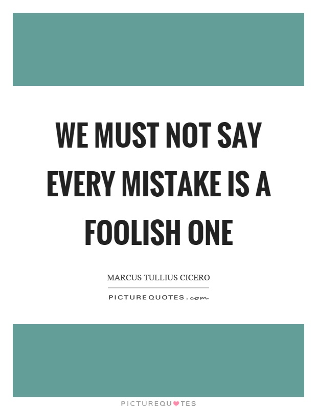 We must not say every mistake is a foolish one Picture Quote #1