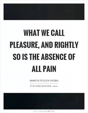What we call pleasure, and rightly so is the absence of all pain Picture Quote #1