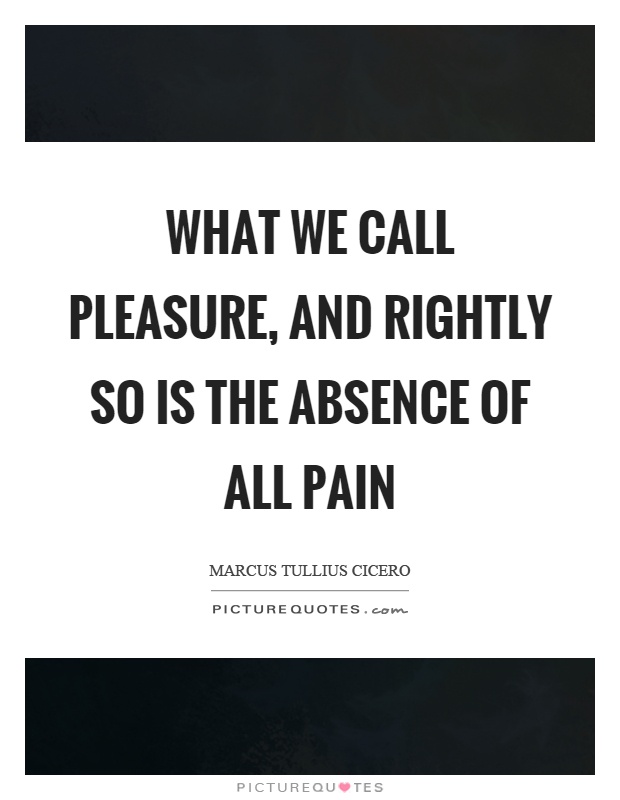 What we call pleasure, and rightly so is the absence of all pain Picture Quote #1