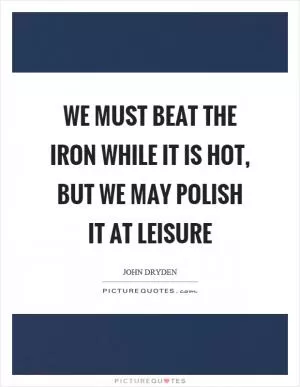 We must beat the iron while it is hot, but we may polish it at leisure Picture Quote #1