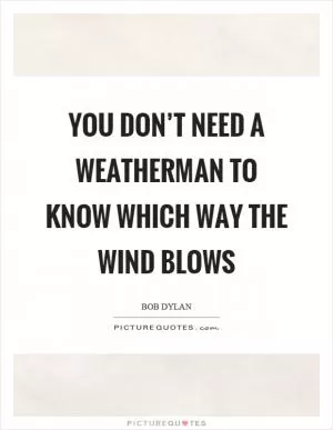 You don’t need a weatherman to know which way the wind blows Picture Quote #1