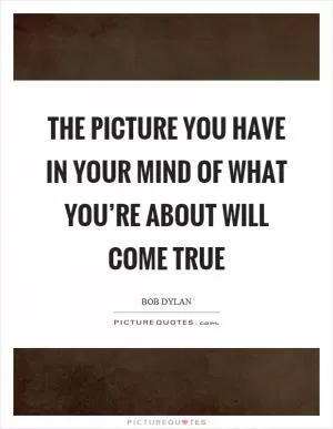 The picture you have in your mind of what you’re about will come true Picture Quote #1