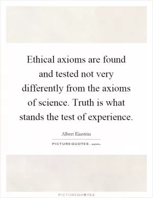 Ethical axioms are found and tested not very differently from the axioms of science. Truth is what stands the test of experience Picture Quote #1