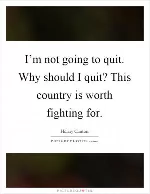 I’m not going to quit. Why should I quit? This country is worth fighting for Picture Quote #1