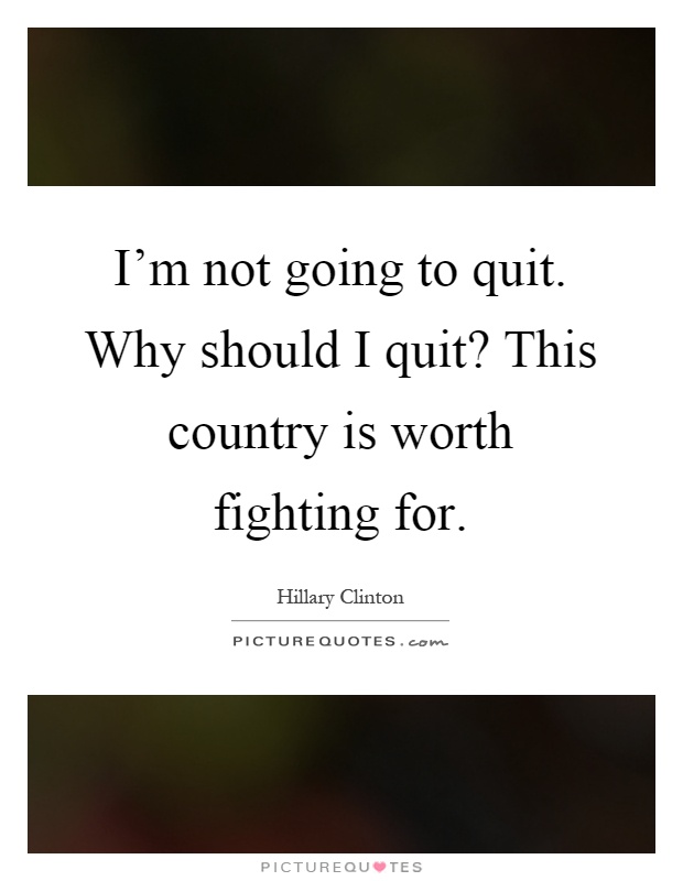 I'm not going to quit. Why should I quit? This country is worth fighting for Picture Quote #1