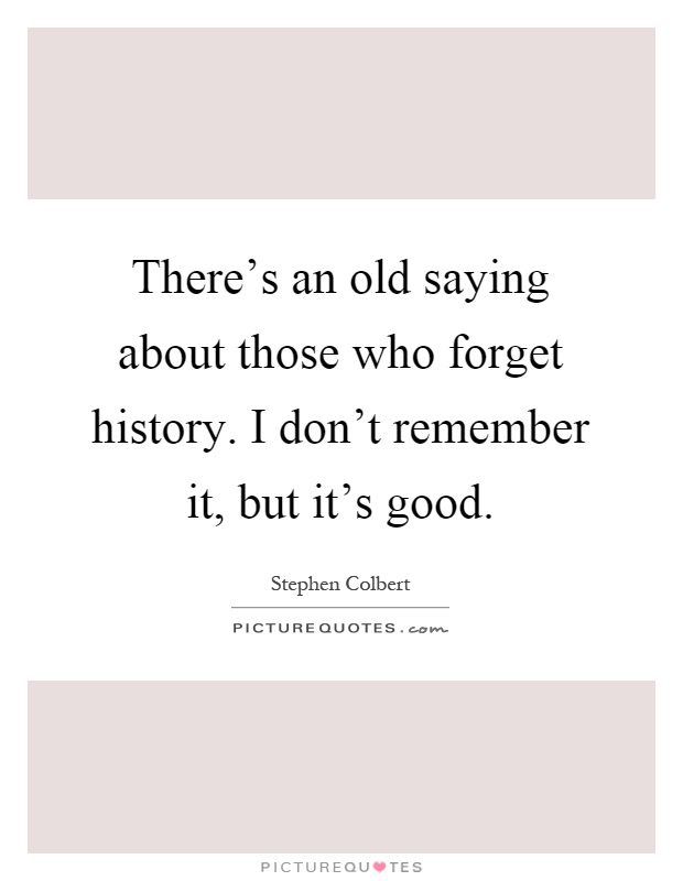 There's an old saying about those who forget history. I don't remember it, but it's good Picture Quote #1