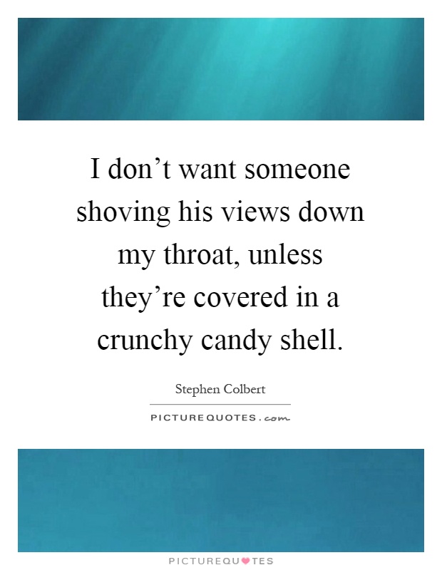 I don't want someone shoving his views down my throat, unless they're covered in a crunchy candy shell Picture Quote #1