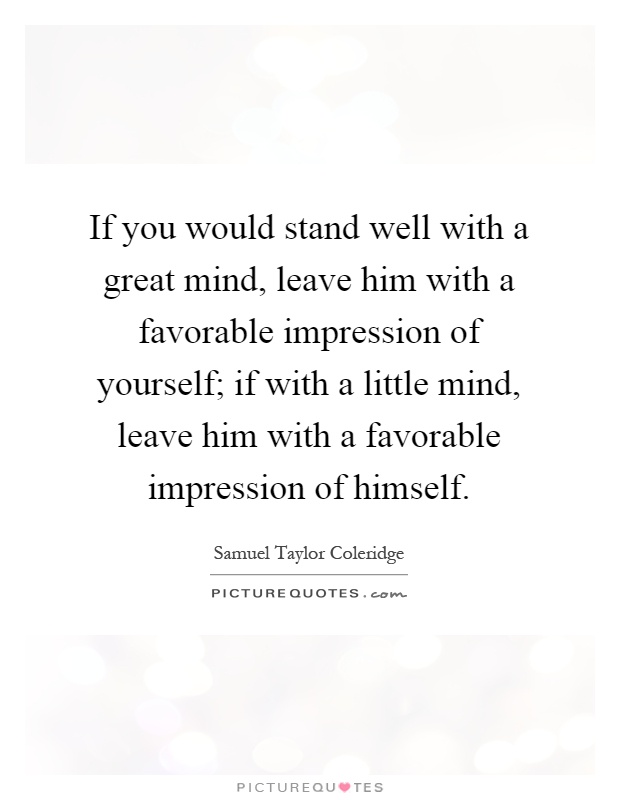 If you would stand well with a great mind, leave him with a favorable impression of yourself; if with a little mind, leave him with a favorable impression of himself Picture Quote #1