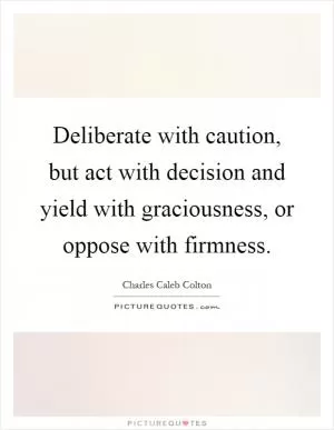 Deliberate with caution, but act with decision and yield with graciousness, or oppose with firmness Picture Quote #1