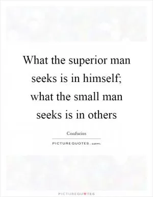 What the superior man seeks is in himself; what the small man seeks is in others Picture Quote #1
