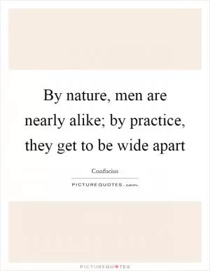 By nature, men are nearly alike; by practice, they get to be wide apart Picture Quote #1