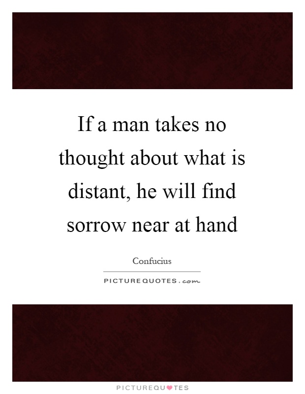 If a man takes no thought about what is distant, he will find sorrow near at hand Picture Quote #1