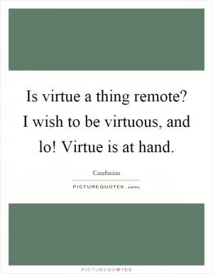 Is virtue a thing remote? I wish to be virtuous, and lo! Virtue is at hand Picture Quote #1
