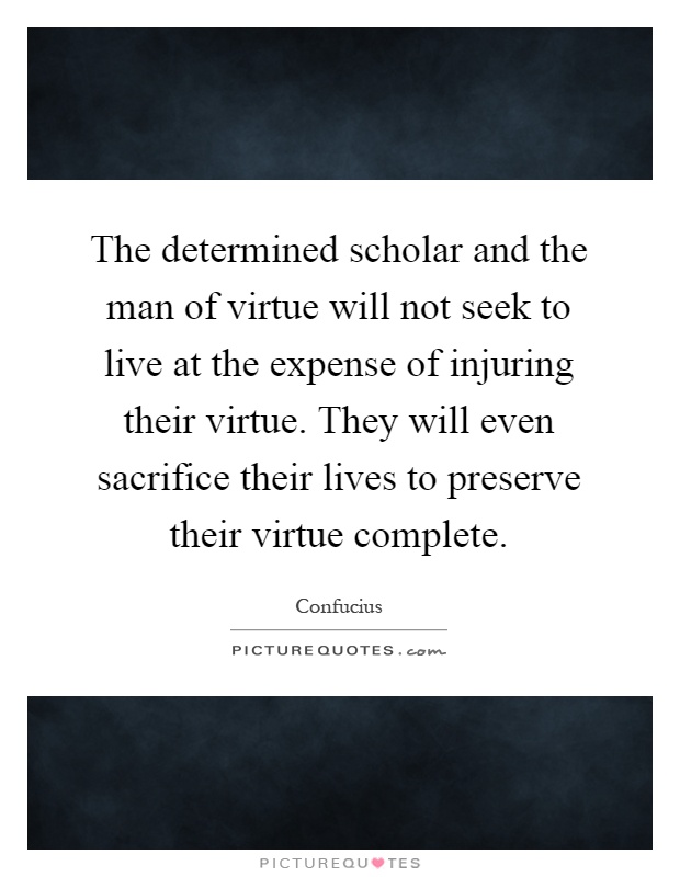 The determined scholar and the man of virtue will not seek to live at the expense of injuring their virtue. They will even sacrifice their lives to preserve their virtue complete Picture Quote #1