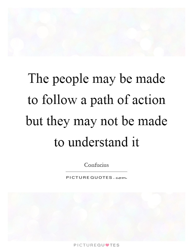 The people may be made to follow a path of action but they may not be made to understand it Picture Quote #1