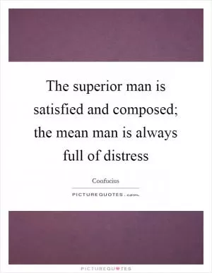 The superior man is satisfied and composed; the mean man is always full of distress Picture Quote #1