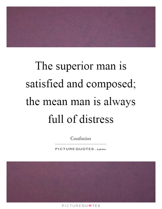 The superior man is satisfied and composed; the mean man is always full of distress Picture Quote #1