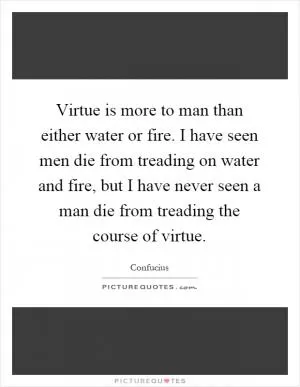 Virtue is more to man than either water or fire. I have seen men die from treading on water and fire, but I have never seen a man die from treading the course of virtue Picture Quote #1