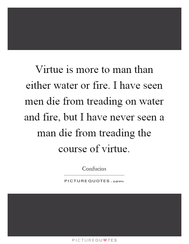 Virtue is more to man than either water or fire. I have seen men die from treading on water and fire, but I have never seen a man die from treading the course of virtue Picture Quote #1