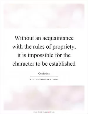 Without an acquaintance with the rules of propriety, it is impossible for the character to be established Picture Quote #1
