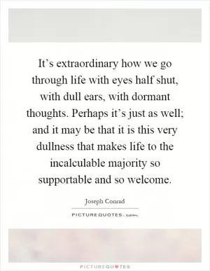 It’s extraordinary how we go through life with eyes half shut, with dull ears, with dormant thoughts. Perhaps it’s just as well; and it may be that it is this very dullness that makes life to the incalculable majority so supportable and so welcome Picture Quote #1