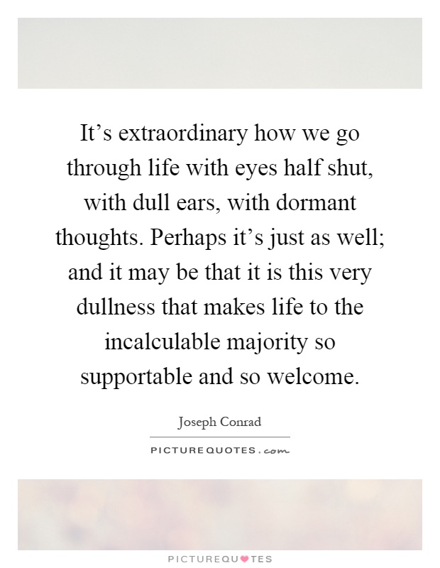 It's extraordinary how we go through life with eyes half shut, with dull ears, with dormant thoughts. Perhaps it's just as well; and it may be that it is this very dullness that makes life to the incalculable majority so supportable and so welcome Picture Quote #1