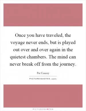 Once you have traveled, the voyage never ends, but is played out over and over again in the quietest chambers. The mind can never break off from the journey Picture Quote #1