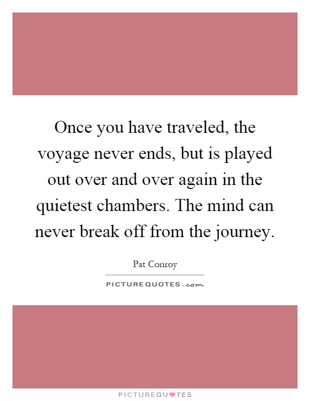 Once you have traveled, the voyage never ends, but is played out over and over again in the quietest chambers. The mind can never break off from the journey Picture Quote #1
