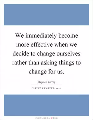 We immediately become more effective when we decide to change ourselves rather than asking things to change for us Picture Quote #1