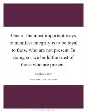 One of the most important ways to manifest integrity is to be loyal to those who are not present. In doing so, we build the trust of those who are present Picture Quote #1