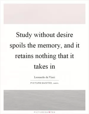 Study without desire spoils the memory, and it retains nothing that it takes in Picture Quote #1