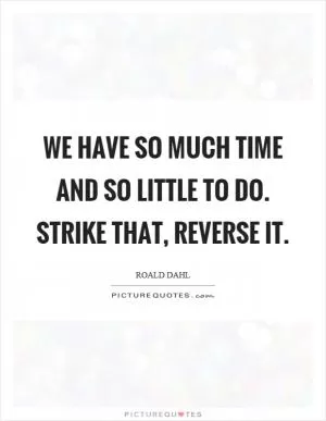 We have so much time and so little to do. Strike that, reverse it Picture Quote #1