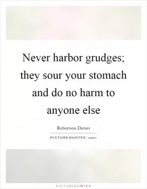 Never harbor grudges; they sour your stomach and do no harm to anyone else Picture Quote #1
