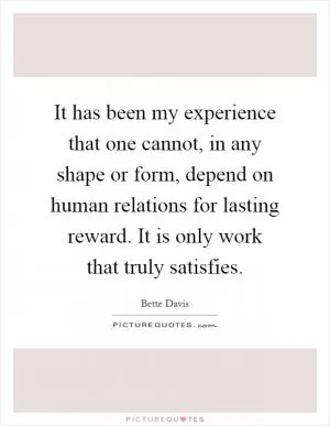 It has been my experience that one cannot, in any shape or form, depend on human relations for lasting reward. It is only work that truly satisfies Picture Quote #1