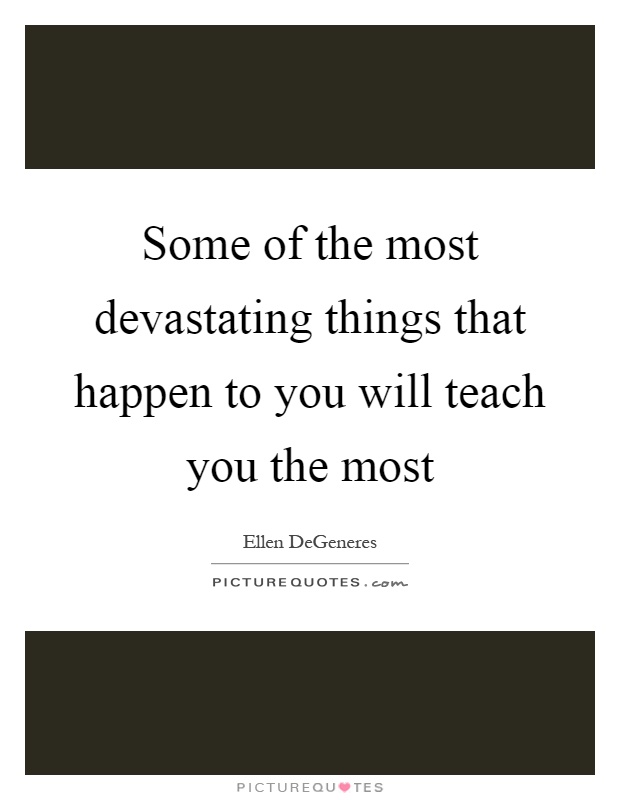 Some of the most devastating things that happen to you will teach you the most Picture Quote #1