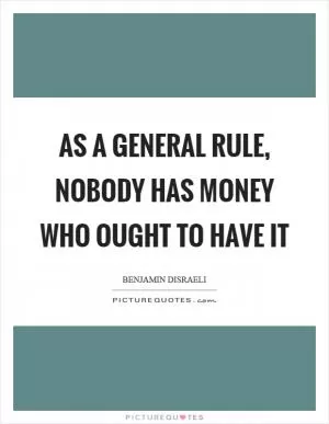 As a general rule, nobody has money who ought to have it Picture Quote #1
