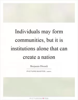 Individuals may form communities, but it is institutions alone that can create a nation Picture Quote #1