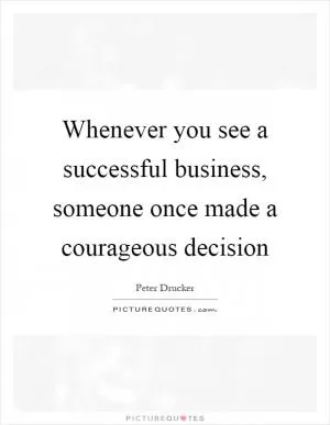 Whenever you see a successful business, someone once made a courageous decision Picture Quote #1